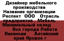 Дизайнер мебельного производства › Название организации ­ Респект, ООО › Отрасль предприятия ­ Мебель › Минимальный оклад ­ 20 000 - Все города Работа » Вакансии   . Алтайский край,Яровое г.